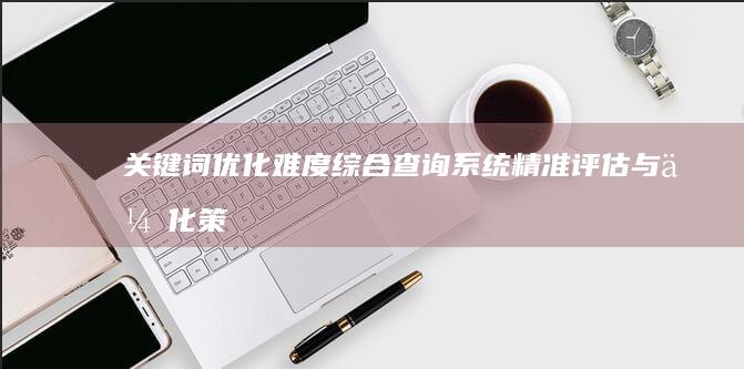 关键词优化难度综合查询系统：精准评估与优化策略