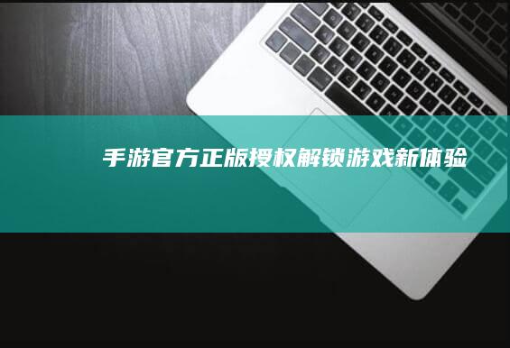 手游官方正版授权：解锁游戏新体验