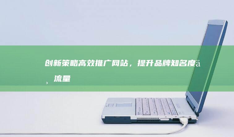 创新策略：高效推广网站，提升品牌知名度与流量