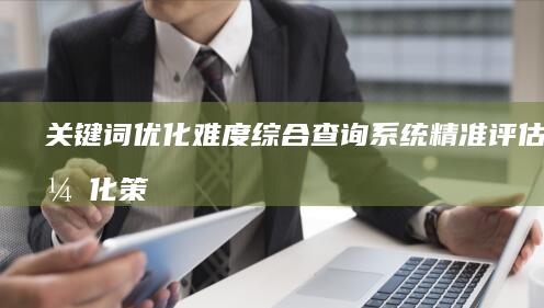 关键词优化难度综合查询系统：精准评估与优化策略